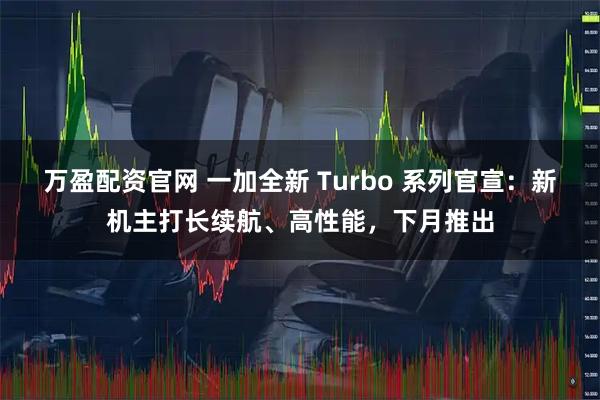 万盈配资官网 一加全新 Turbo 系列官宣:新机主打长续航、高性能,下月推出