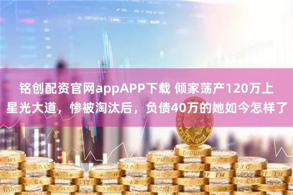 铭创配资官网appAPP下载 倾家荡产120万上星光大道，惨被淘汰后，负债40万的她如今怎样了