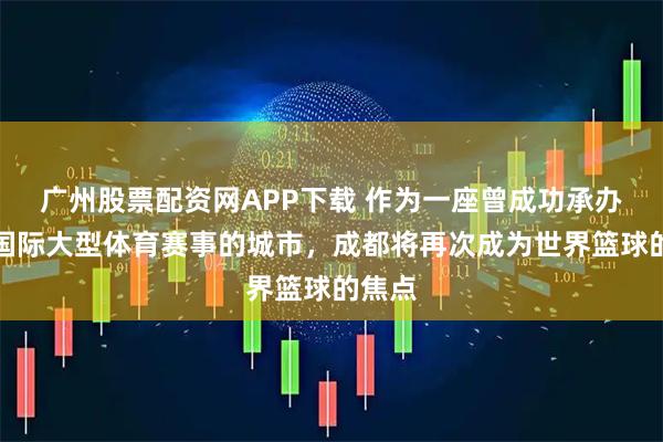 广州股票配资网APP下载 作为一座曾成功承办多项国际大型体育赛事的城市，成都将再次成为世界篮球的焦点