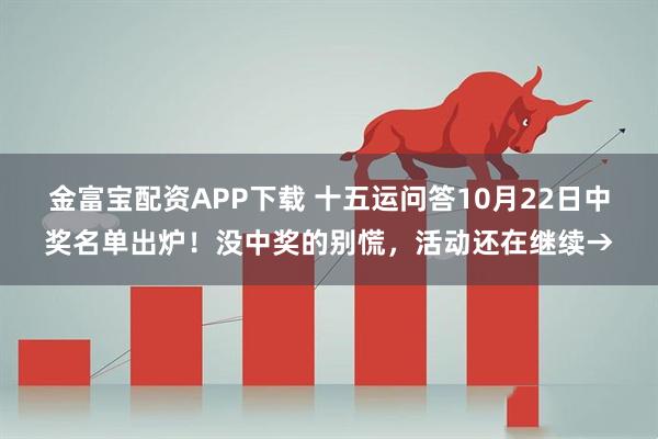 金富宝配资APP下载 十五运问答10月22日中奖名单出炉！没中奖的别慌，活动还在继续→