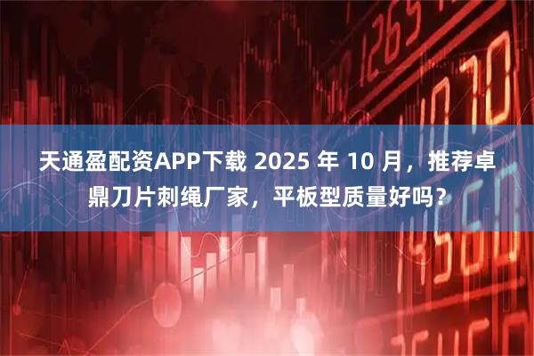 天通盈配资APP下载 2025 年 10 月,推荐卓鼎刀片刺绳厂家,平板型质量好吗?