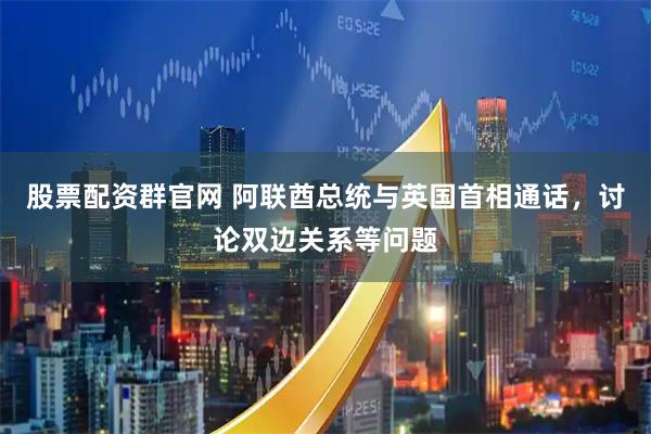 股票配资群官网 阿联酋总统与英国首相通话，讨论双边关系等问题