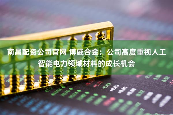 南昌配资公司官网 博威合金：公司高度重视人工智能电力领域材料的成长机会