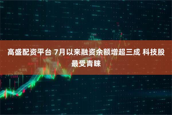 高盛配资平台 7月以来融资余额增超三成 科技股最受青睐