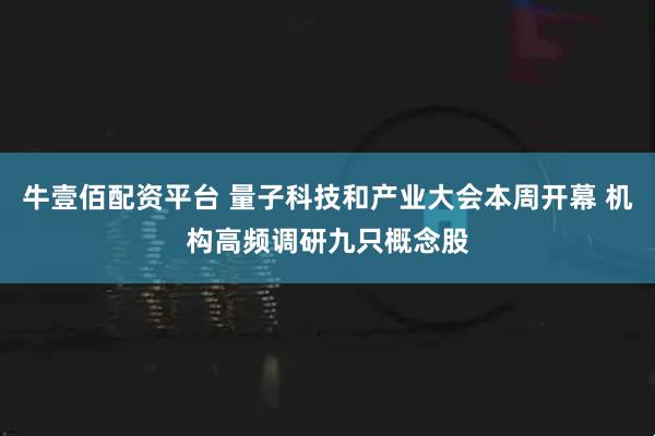 牛壹佰配资平台 量子科技和产业大会本周开幕 机构高频调研九只概念股