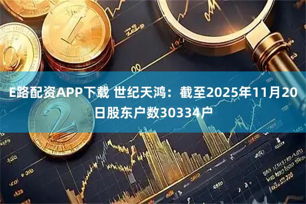 E路配资APP下载 世纪天鸿：截至2025年11月20日股东户数30334户