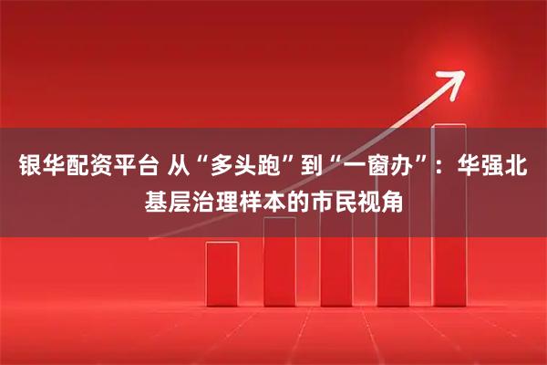 银华配资平台 从“多头跑”到“一窗办”：华强北基层治理样本的市民视角