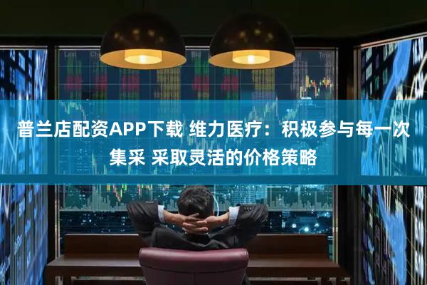 普兰店配资APP下载 维力医疗:积极参与每一次集采 采取灵活的价格策略