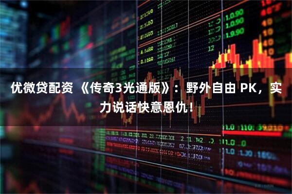 优微贷配资 《传奇3光通版》:野外自由 PK,实力说话快意恩仇!