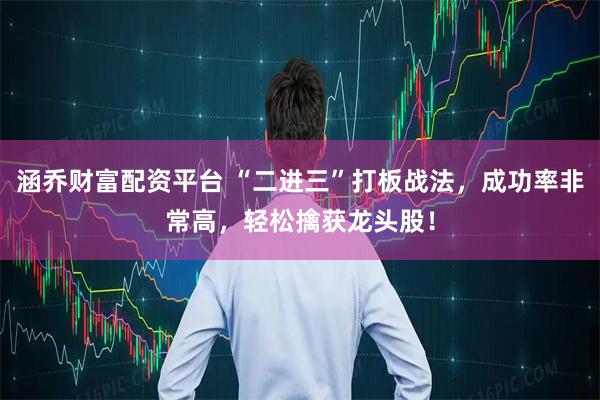 涵乔财富配资平台 “二进三”打板战法，成功率非常高，轻松擒获龙头股！
