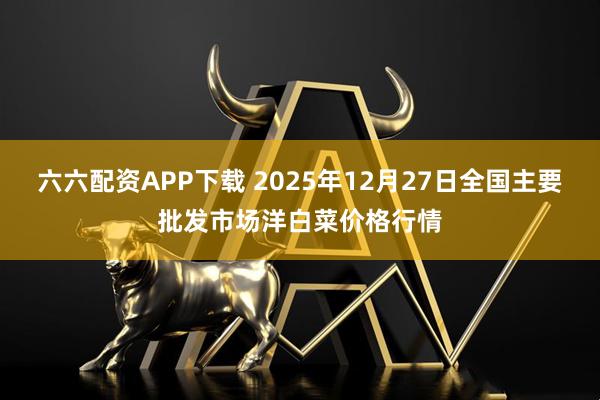 六六配资APP下载 2025年12月27日全国主要批发市场洋白菜价格行情