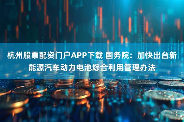 杭州股票配资门户APP下载 国务院：加快出台新能源汽车动力电池综合利用管理办法