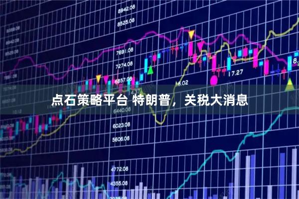 点石策略平台 特朗普，关税大消息