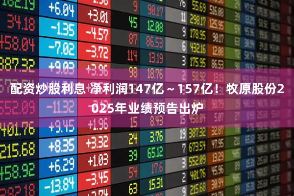 配资炒股利息 净利润147亿～157亿！牧原股份2025年业绩预告出炉