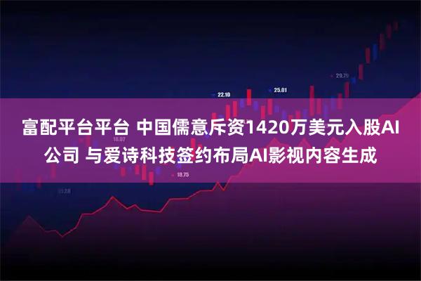 富配平台平台 中国儒意斥资1420万美元入股AI公司 与爱诗科技签约布局AI影视内容生成