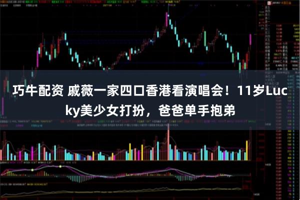 巧牛配资 戚薇一家四口香港看演唱会！11岁Lucky美少女打扮，爸爸单手抱弟