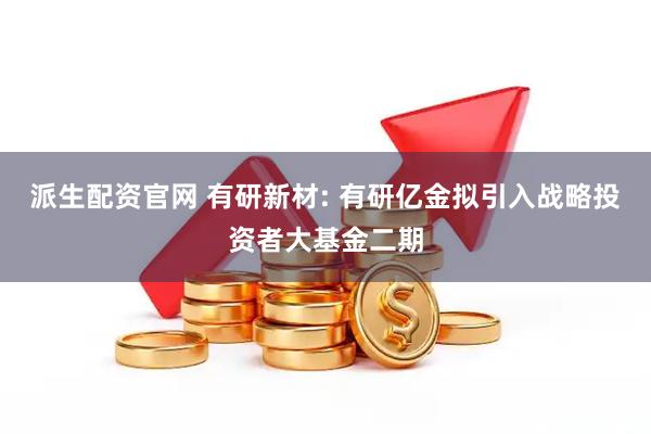 派生配资官网 有研新材: 有研亿金拟引入战略投资者大基金二期