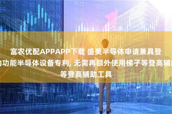 富农优配APPAPP下载 盛美半导体申请兼具登高辅助功能半导体设备专利, 无需再额外使用梯子等登高辅助工具