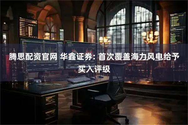 腾思配资官网 华鑫证券: 首次覆盖海力风电给予买入评级