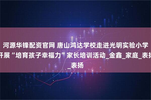 河源华锋配资官网 唐山鸿达学校走进光明实验小学开展“培育孩子幸福力”家长培训活动_金鑫_家庭_表扬
