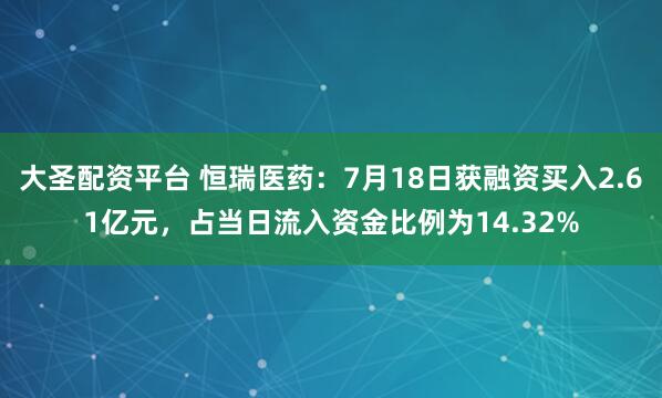 大圣配资平台 恒瑞医药:7月18日获融资买入2.61亿元,占当日流入资金比例为14.32%