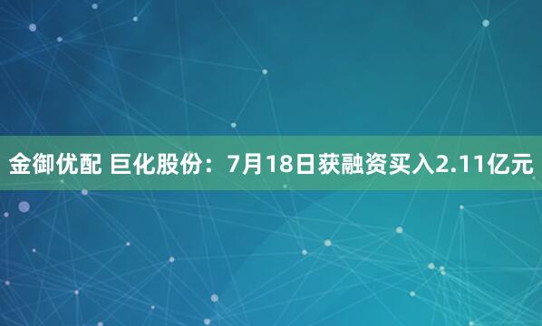 金御优配 巨化股份：7月18日获融资买入2.11亿元