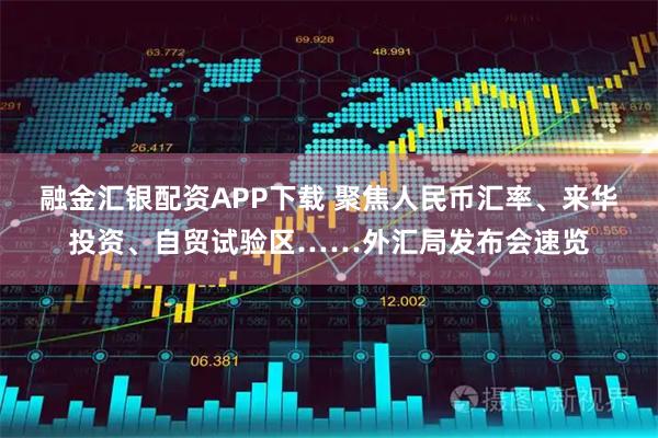 融金汇银配资APP下载 聚焦人民币汇率、来华投资、自贸试验区……外汇局发布会速览