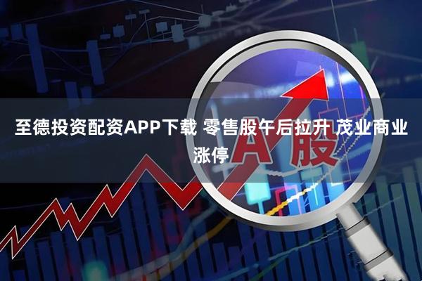 至德投资配资APP下载 零售股午后拉升 茂业商业涨停