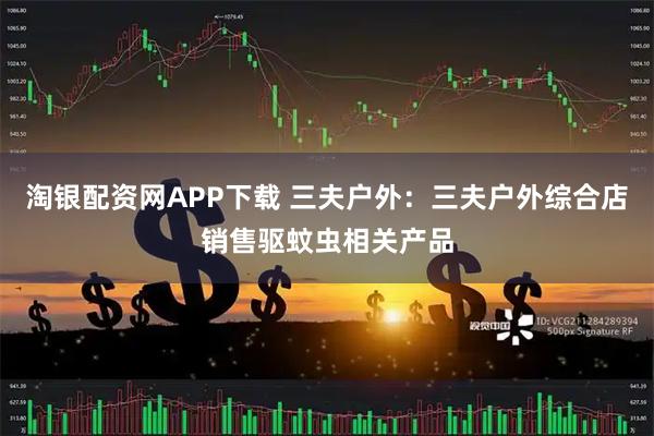 淘银配资网APP下载 三夫户外：三夫户外综合店销售驱蚊虫相关产品