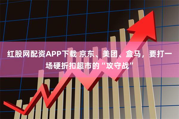 红股网配资APP下载 京东、美团、盒马,要打一场硬折扣超市的“攻守战”