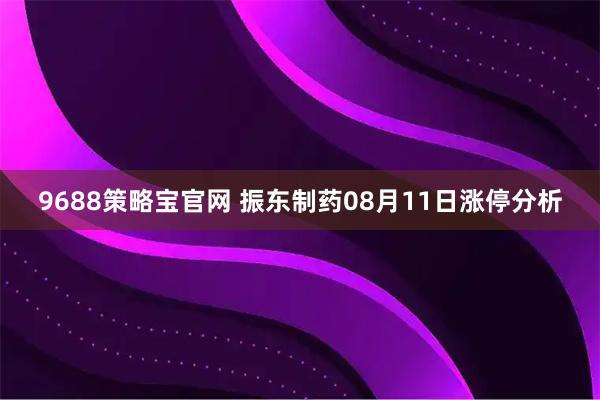 9688策略宝官网 振东制药08月11日涨停分析
