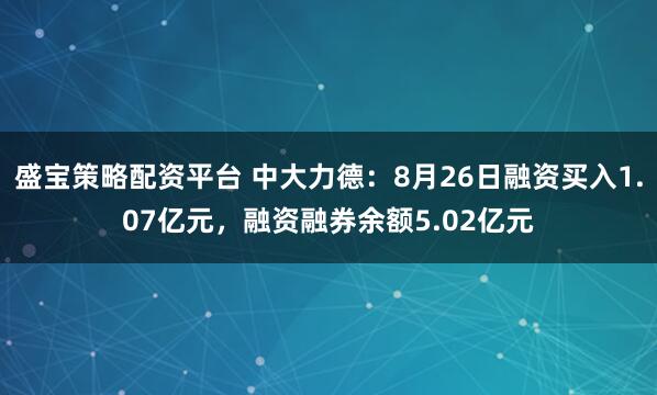 盛宝策略配资平台 中大力德:8月26日融资买入1.07亿元,融资融券余额5.02亿元