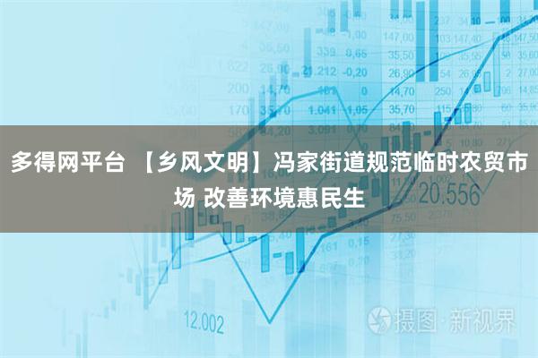 多得网平台 【乡风文明】冯家街道规范临时农贸市场 改善环境惠民生