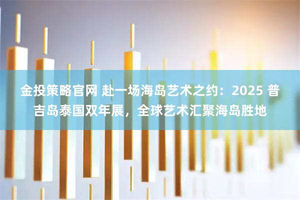 金投策略官网 赴一场海岛艺术之约：2025 普吉岛泰国双年展，全球艺术汇聚海岛胜地