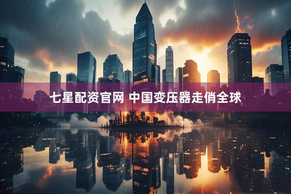 七星配资官网 中国变压器走俏全球