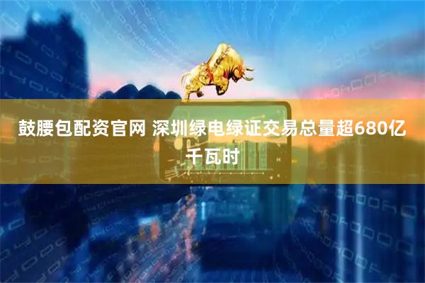 鼓腰包配资官网 深圳绿电绿证交易总量超680亿千瓦时